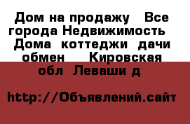 Дом на продажу - Все города Недвижимость » Дома, коттеджи, дачи обмен   . Кировская обл.,Леваши д.